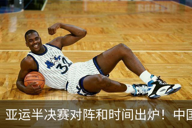 亚运半决赛对阵和时间出炉！中国男篮再遇老对手，18日CCTV5直播